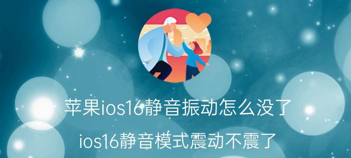 苹果ios16静音振动怎么没了 ios16静音模式震动不震了？